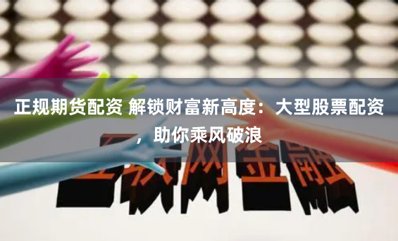 正规期货配资 解锁财富新高度:大型股票配资,助你乘风破浪