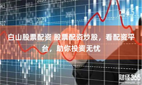 白山股票配资 股票配资炒股,看配资平台,助你投资无忧