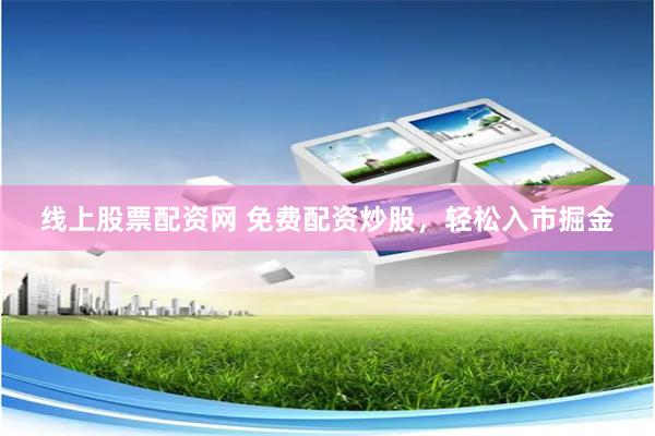 线上股票配资网 免费配资炒股，轻松入市掘金