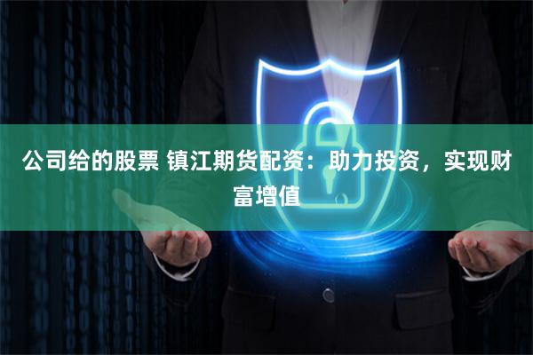 公司给的股票 镇江期货配资：助力投资，实现财富增值