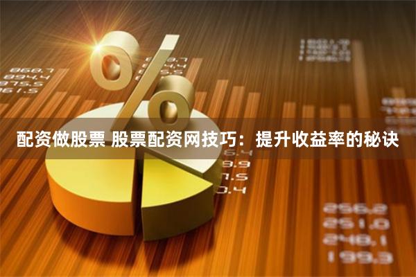 配资做股票 股票配资网技巧:提升收益率的秘诀