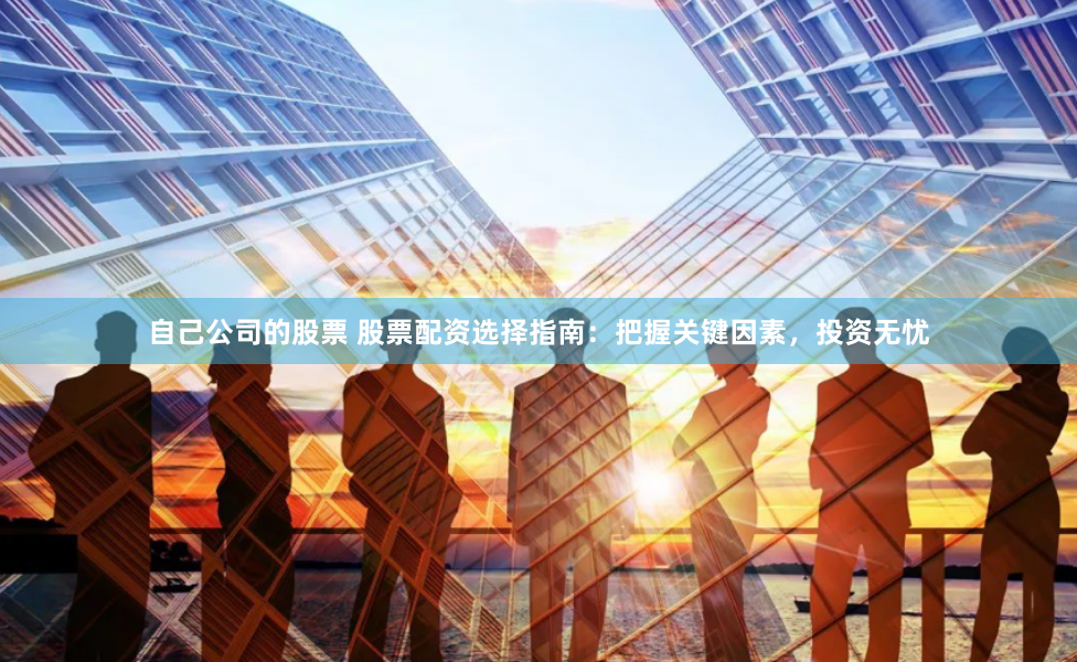 自己公司的股票 股票配资选择指南：把握关键因素，投资无忧