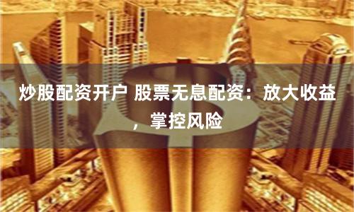 炒股配资开户 股票无息配资：放大收益，掌控风险