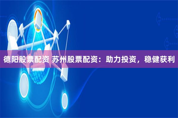 德阳股票配资 苏州股票配资:助力投资,稳健获利