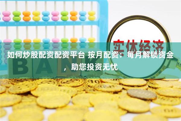 如何炒股配资配资平台 按月配资:每月解锁资金,助您投资无忧