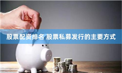 股票配资排名 股票私募发行的主要方式