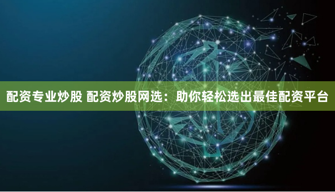 配资专业炒股 配资炒股网选：助你轻松选出最佳配资平台