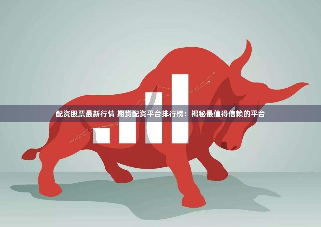 配资股票最新行情 期货配资平台排行榜：揭秘最值得信赖的平台