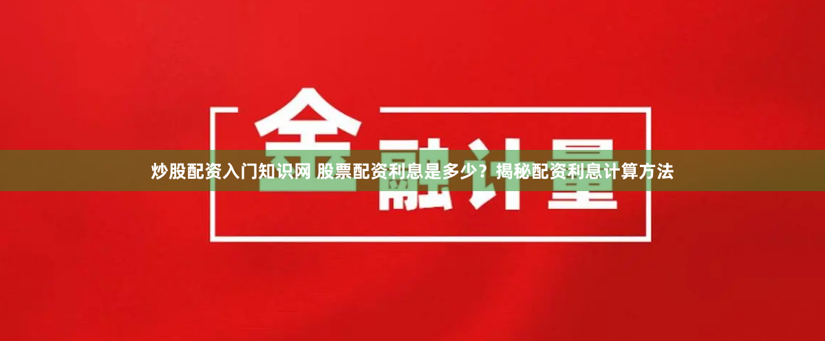炒股配资入门知识网 股票配资利息是多少？揭秘配资利息计算方法