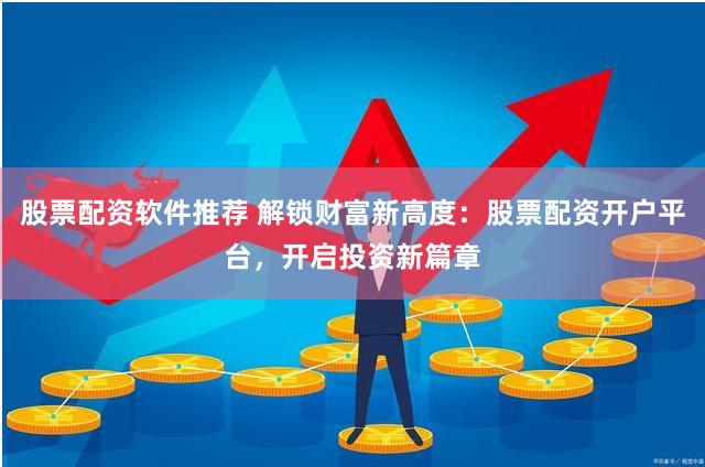 股票配资软件推荐 解锁财富新高度：股票配资开户平台，开启投资新篇章