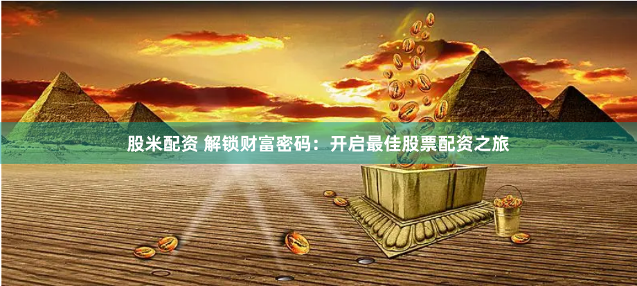 股米配资 解锁财富密码:开启最佳股票配资之旅