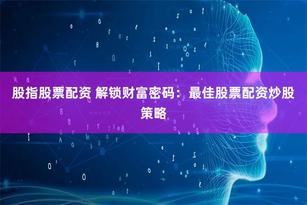 股指股票配资 解锁财富密码:最佳股票配资炒股策略