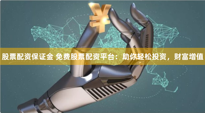 股票配资保证金 免费股票配资平台:助你轻松投资,财富增值
