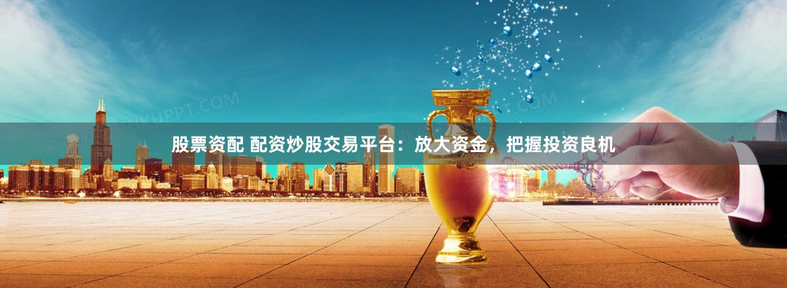 股票资配 配资炒股交易平台:放大资金,把握投资良机