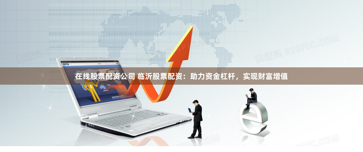 在线股票配资公司 临沂股票配资:助力资金杠杆,实现财富增值