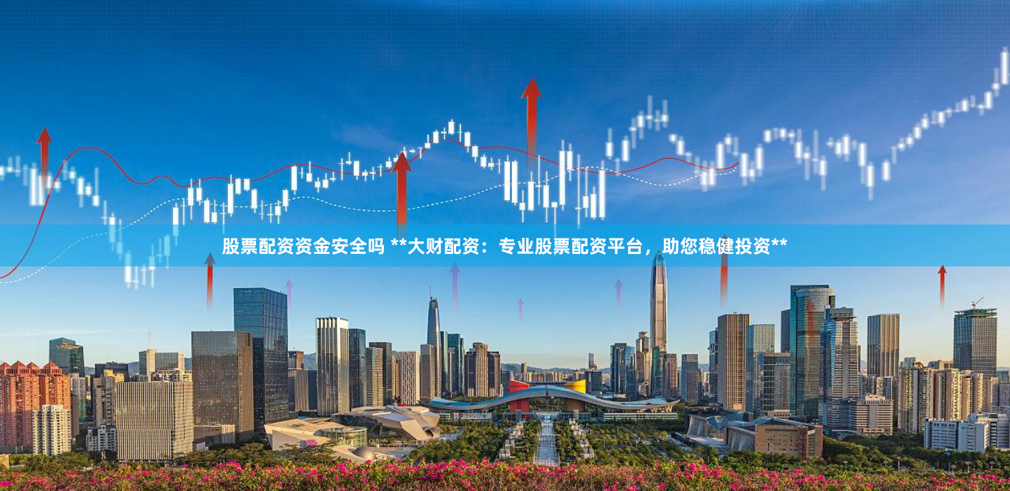股票配资资金安全吗 **大财配资:专业股票配资平台,助您稳健投资**