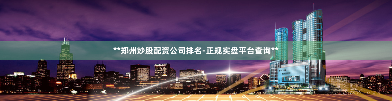 **郑州炒股配资公司排名-正规实盘平台查询**