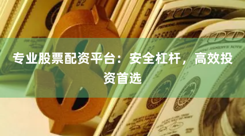 专业股票配资平台：安全杠杆，高效投资首选