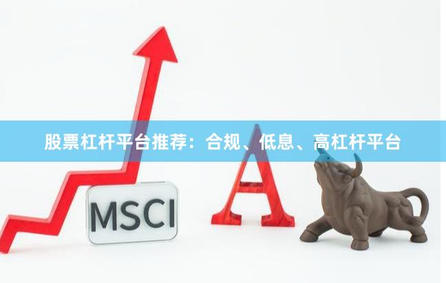 股票杠杆平台推荐：合规、低息、高杠杆平台