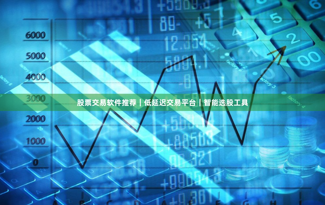 股票交易软件推荐｜低延迟交易平台｜智能选股工具