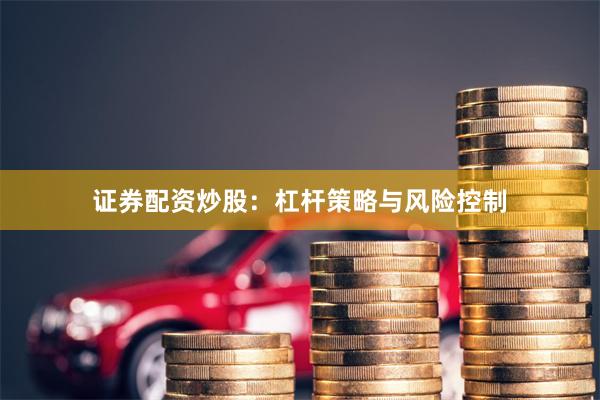 证券配资炒股：杠杆策略与风险控制