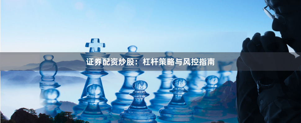 证券配资炒股：杠杆策略与风控指南