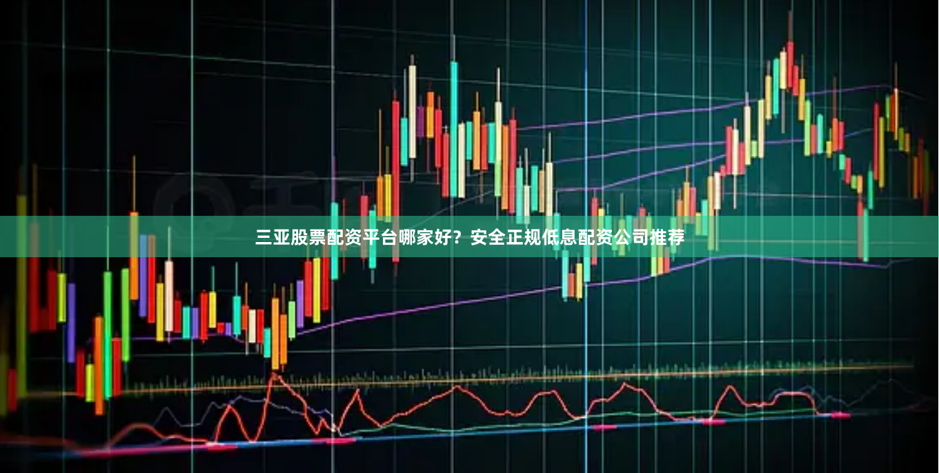 三亚股票配资平台哪家好？安全正规低息配资公司推荐