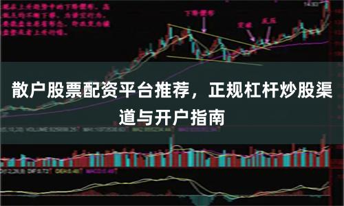 散户股票配资平台推荐，正规杠杆炒股渠道与开户指南