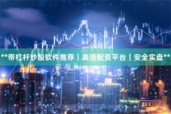**带杠杆炒股软件推荐｜高倍配资平台｜安全实盘**