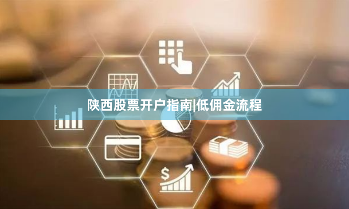陕西股票开户指南|低佣金流程