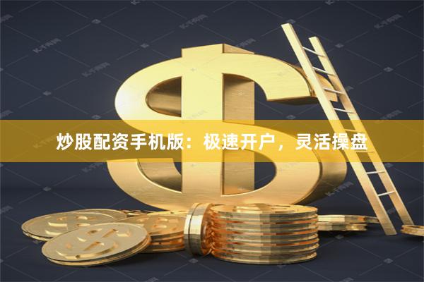 炒股配资手机版：极速开户，灵活操盘