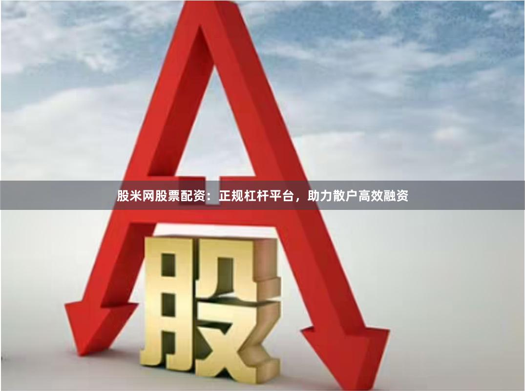 股米网股票配资：正规杠杆平台，助力散户高效融资