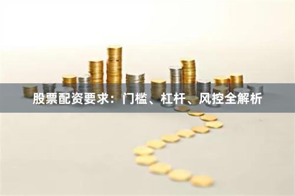 股票配资要求:门槛、杠杆、风控全解析