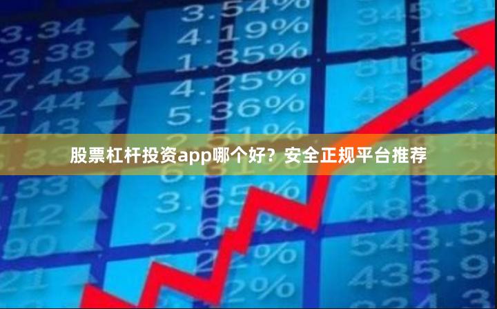 股票杠杆投资app哪个好？安全正规平台推荐