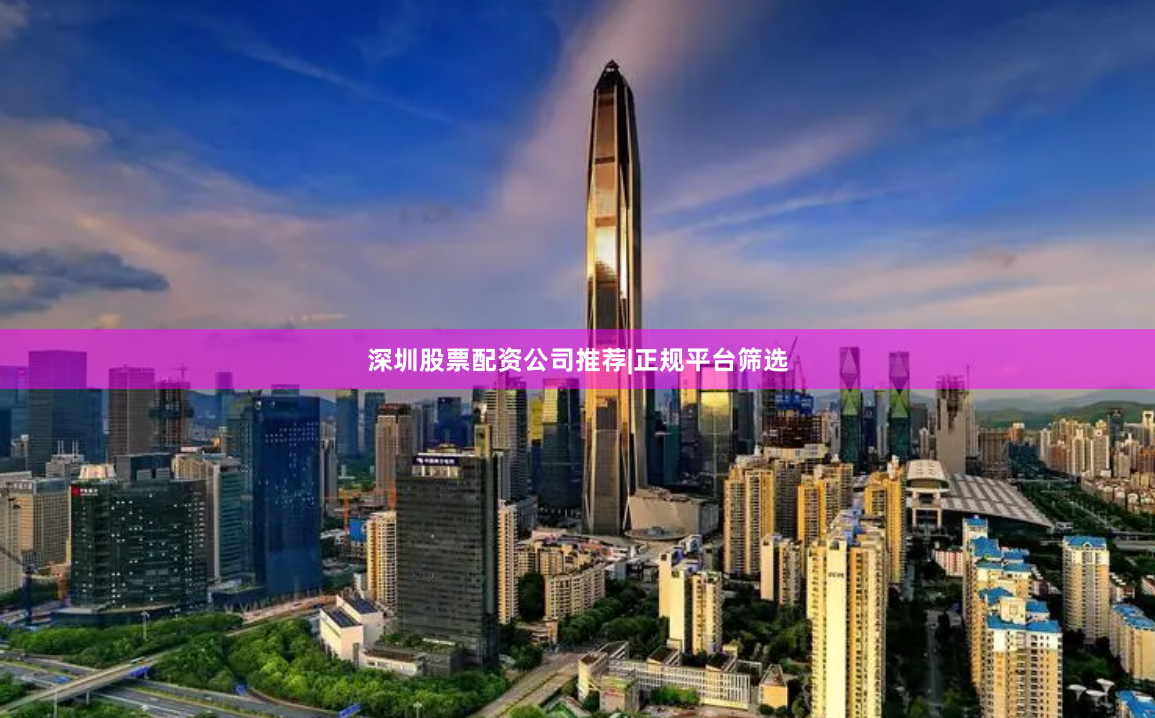 深圳股票配资公司推荐|正规平台筛选