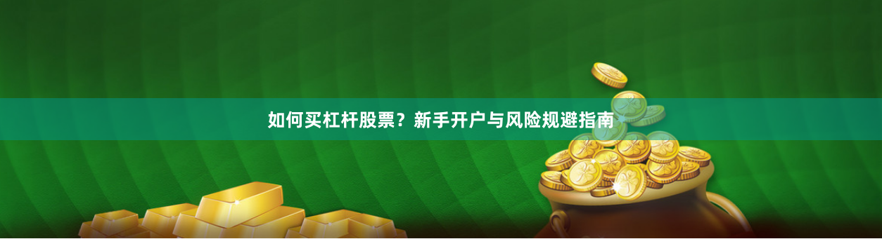 如何买杠杆股票？新手开户与风险规避指南