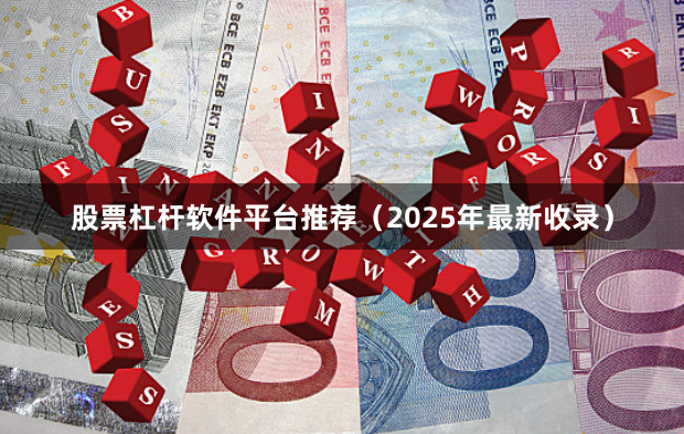 股票杠杆软件平台推荐（2025年最新收录）