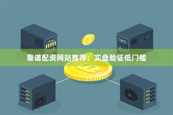 靠谱配资网站推荐:实盘验证低门槛