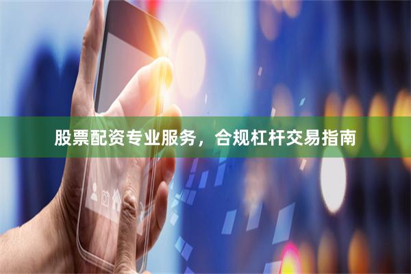 股票配资专业服务，合规杠杆交易指南