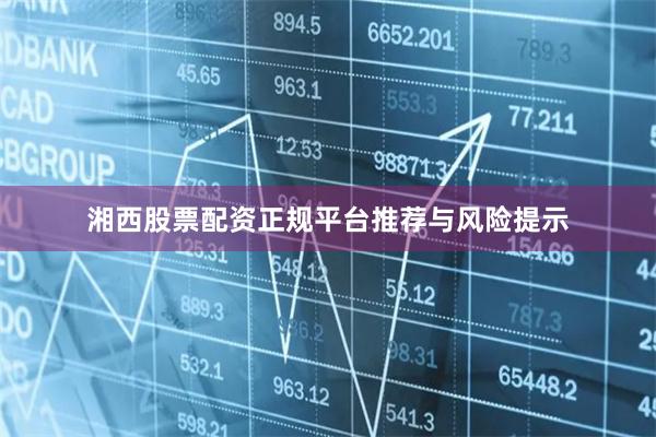 湘西股票配资正规平台推荐与风险提示