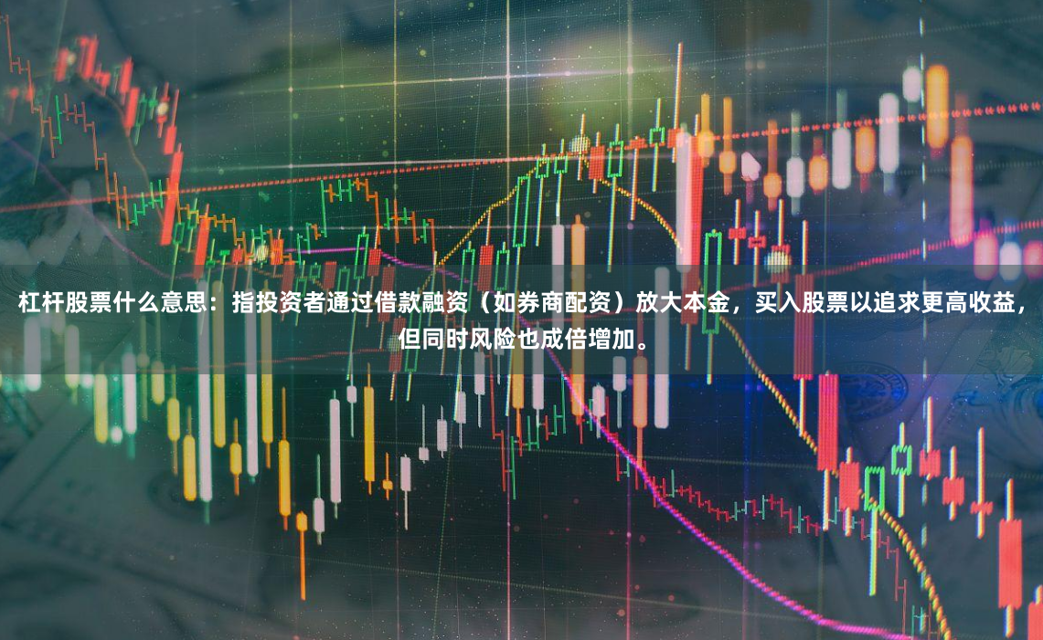 杠杆股票什么意思：指投资者通过借款融资（如券商配资）放大本金，买入股票以追求更高收益，但同时风险也成倍增加。