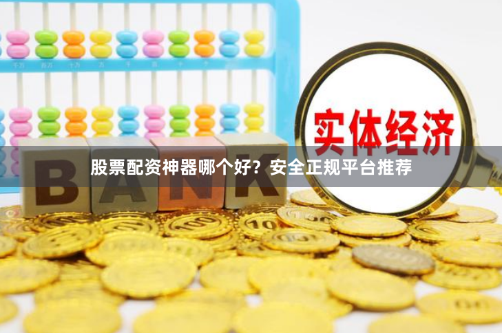 股票配资神器哪个好？安全正规平台推荐