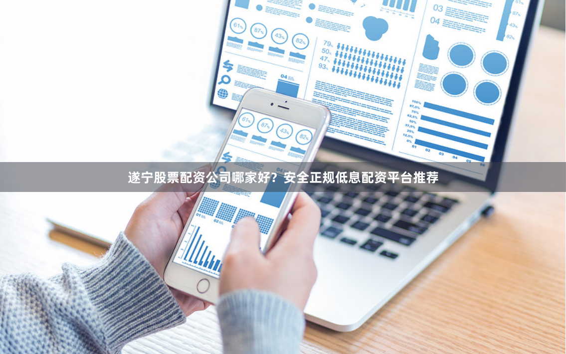 遂宁股票配资公司哪家好？安全正规低息配资平台推荐