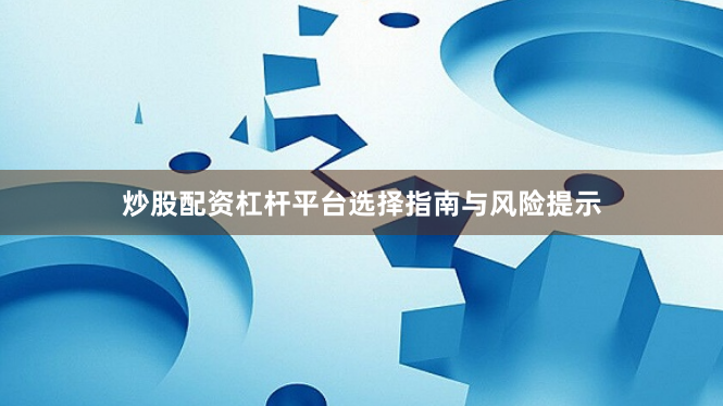 炒股配资杠杆平台选择指南与风险提示