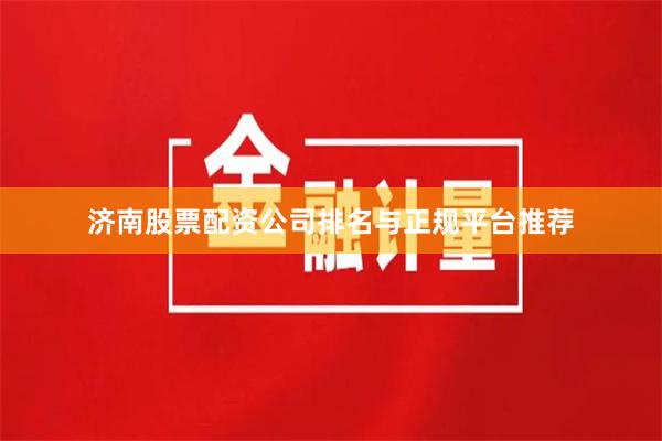 济南股票配资公司排名与正规平台推荐