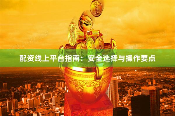 配资线上平台指南：安全选择与操作要点