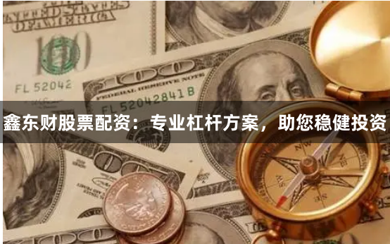 鑫东财股票配资：专业杠杆方案，助您稳健投资