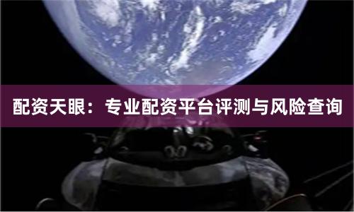 配资天眼：专业配资平台评测与风险查询