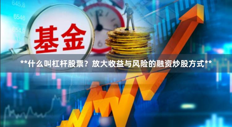 **什么叫杠杆股票？放大收益与风险的融资炒股方式**