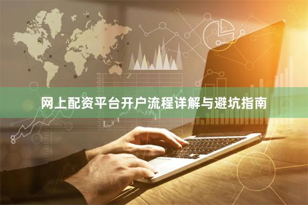 网上配资平台开户流程详解与避坑指南